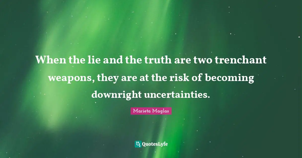 When the lie and the truth are two trenchant weapons, they are at the risk of becoming downright uncertainties.