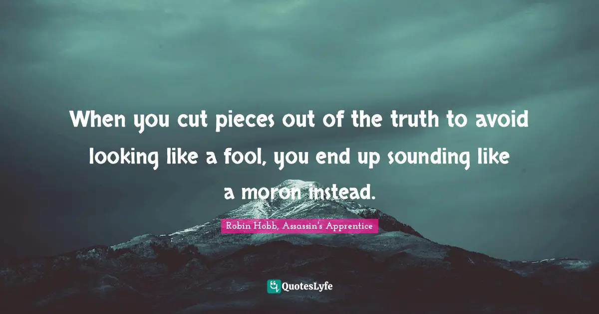 Robin Hobb, Assassin's Apprentice Quotes: "When you cut pieces out of the truth to avoid looking like a fool, you end up sounding like a moron instead."