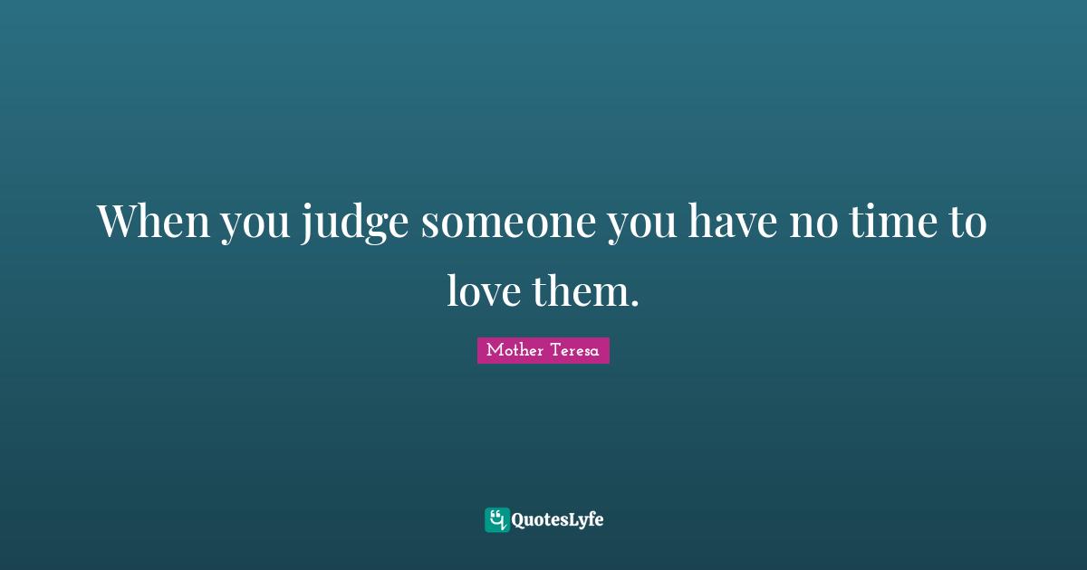 When you judge someone you have no time to love them.