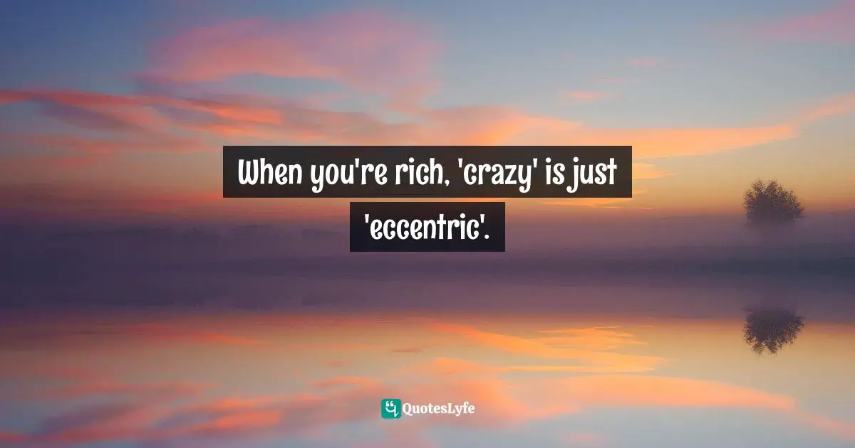 When you're rich, 'crazy' is just 'eccentric'.