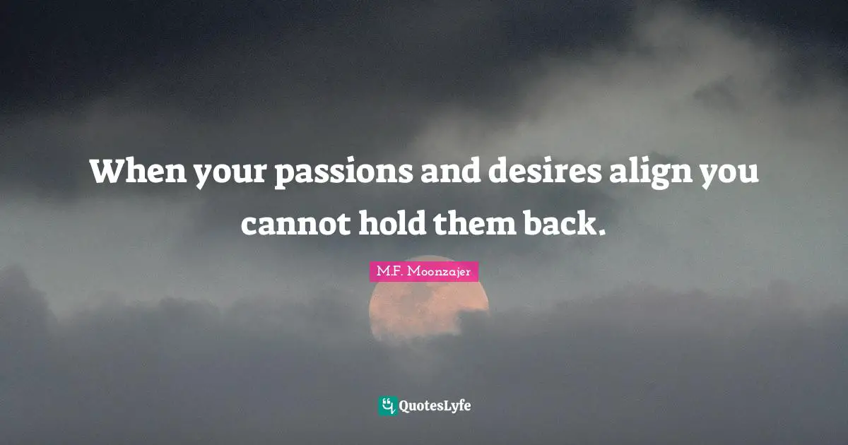 When your passions and desires align you cannot hold them back.