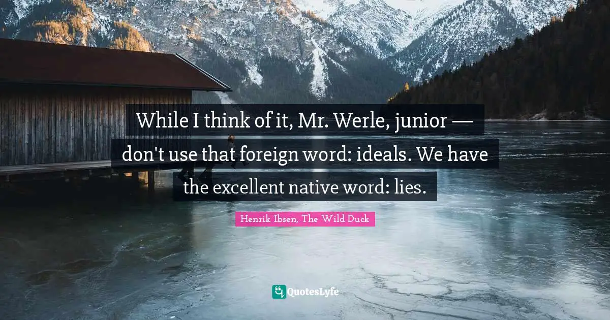 While I think of it, Mr. Werle, junior — don't use that foreign word: ideals. We have the excellent native word: lies.