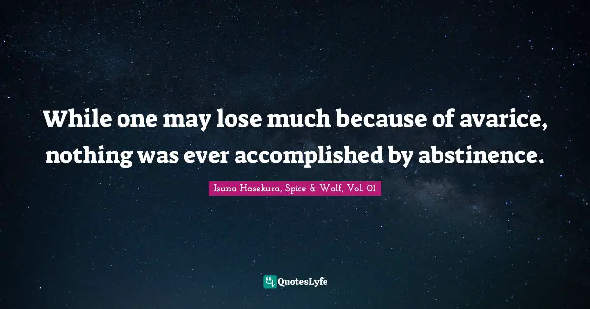 While one may lose much because of avarice, nothing was ever accomplished by abstinence.