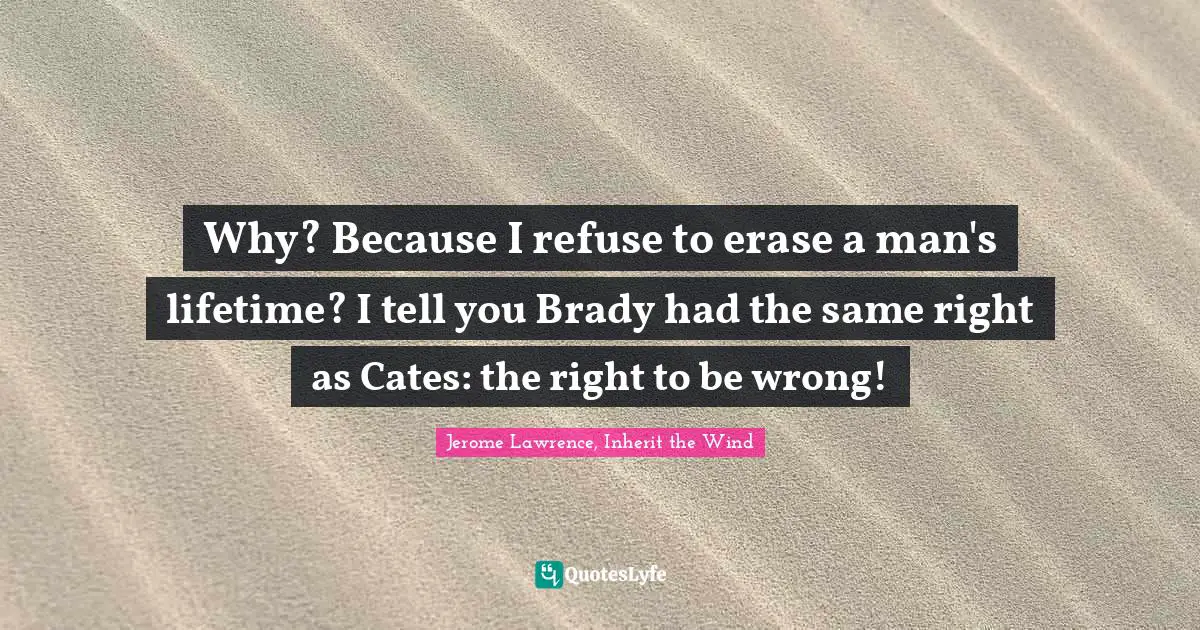 Jerome Lawrence Quotes: "Why? Because I refuse to erase a man's lifetime? I tell you Brady had the same right as Cates: the right to be wrong!"