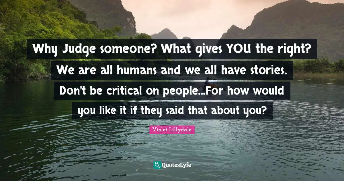 Why Judge someone? What gives YOU the right? We are all humans and we all have stories. Don't be critical on people...For how would you like it if they said that about you?