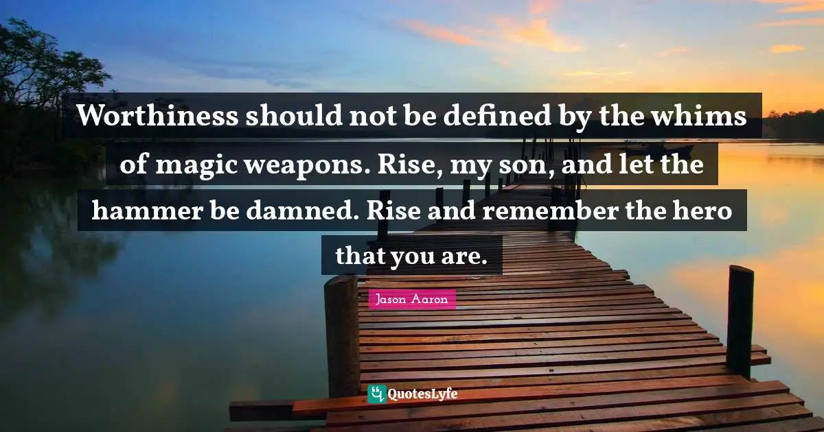 Worthiness should not be defined by the whims of magic weapons. Rise, my son, and let the hammer be damned. Rise and remember the hero that you are.