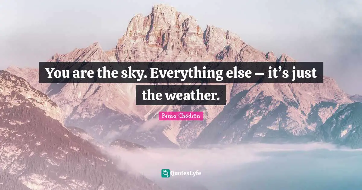 You are the sky. Everything else – it’s just the weather.