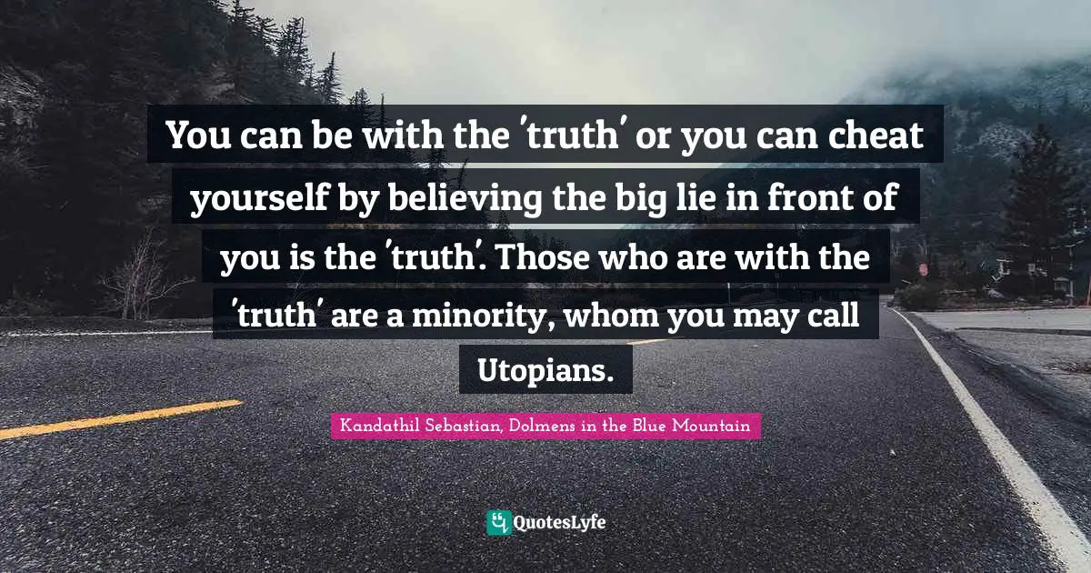You can be with the 'truth' or you can cheat yourself by believing the big lie in front of you is the 'truth'. Those who are with the 'truth' are a minority, whom you may call Utopians.