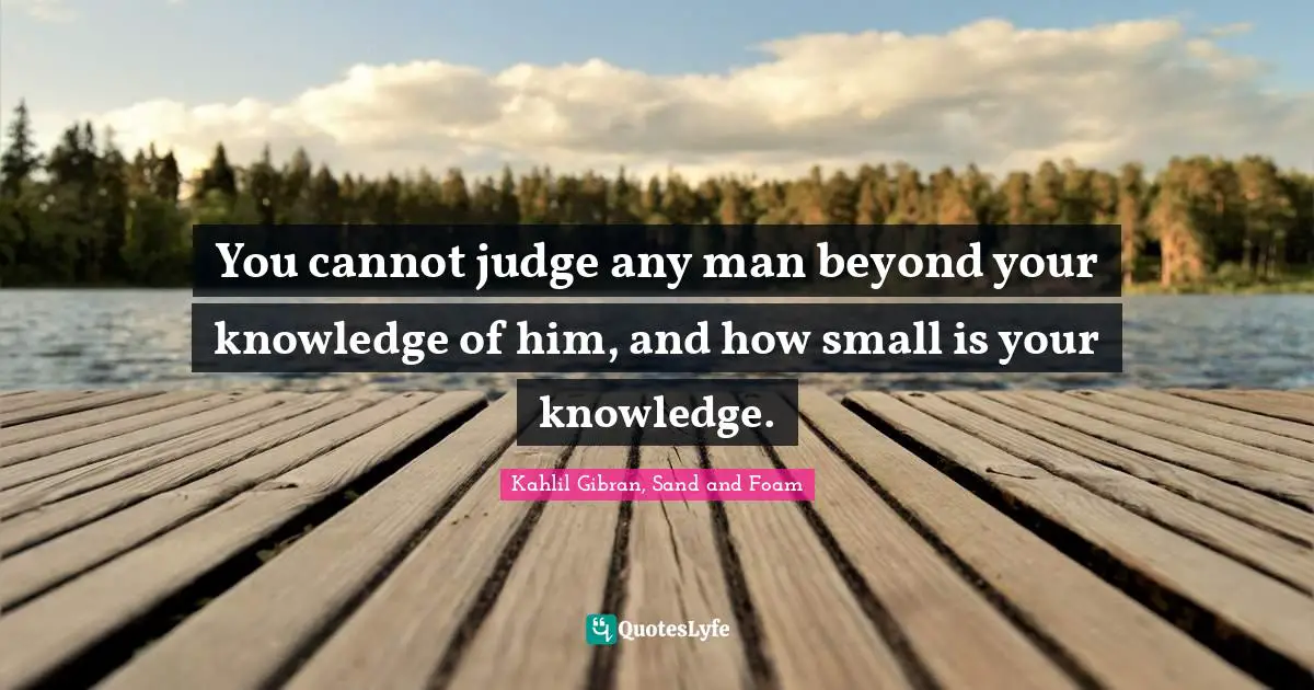 Kahlil Gibran Quotes: "You cannot judge any man beyond your knowledge of him, and how small is your knowledge."