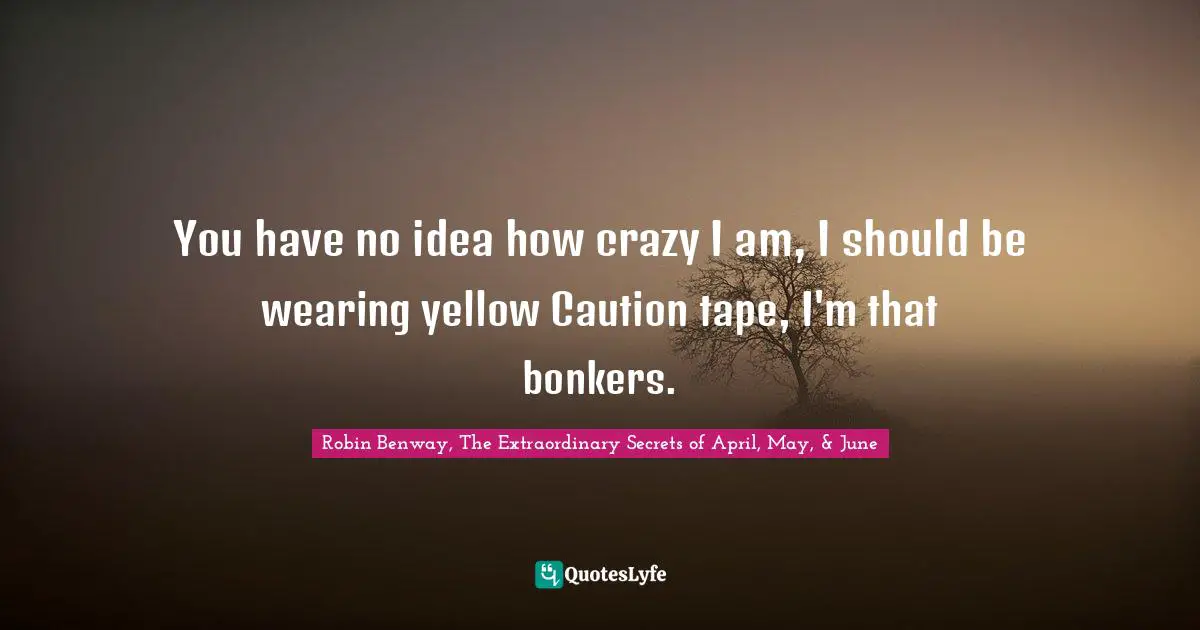 Robin Benway, The Extraordinary Secrets Of April, May, & June Quotes: "You have no idea how crazy I am, I should be wearing yellow Caution tape, I'm that bonkers."