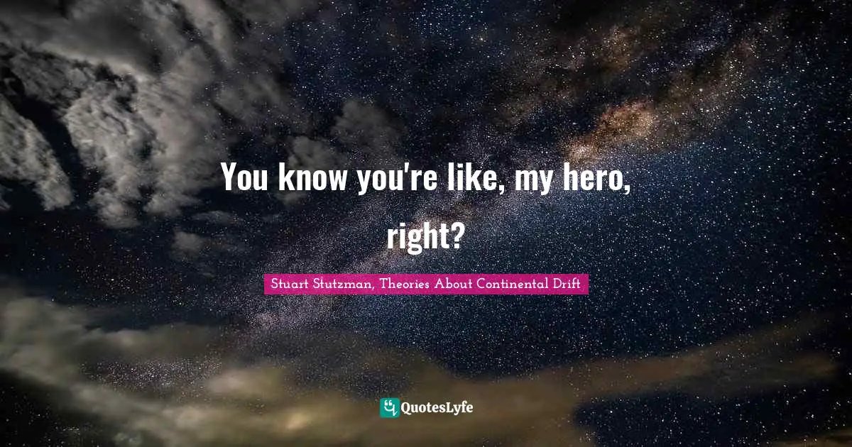 You know you're like, my hero, right?