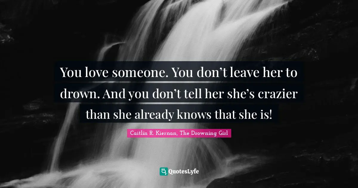 You love someone. You don’t leave her to drown. And you don’t tell her she’s crazier than she already knows that she is!