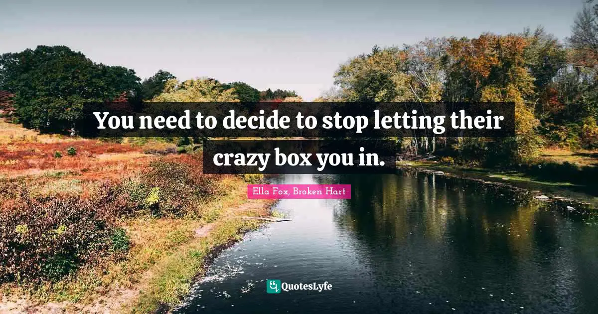 You need to decide to stop letting their crazy box you in.