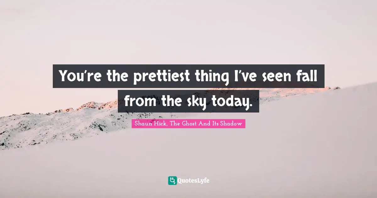 You’re the prettiest thing I’ve seen fall from the sky today.