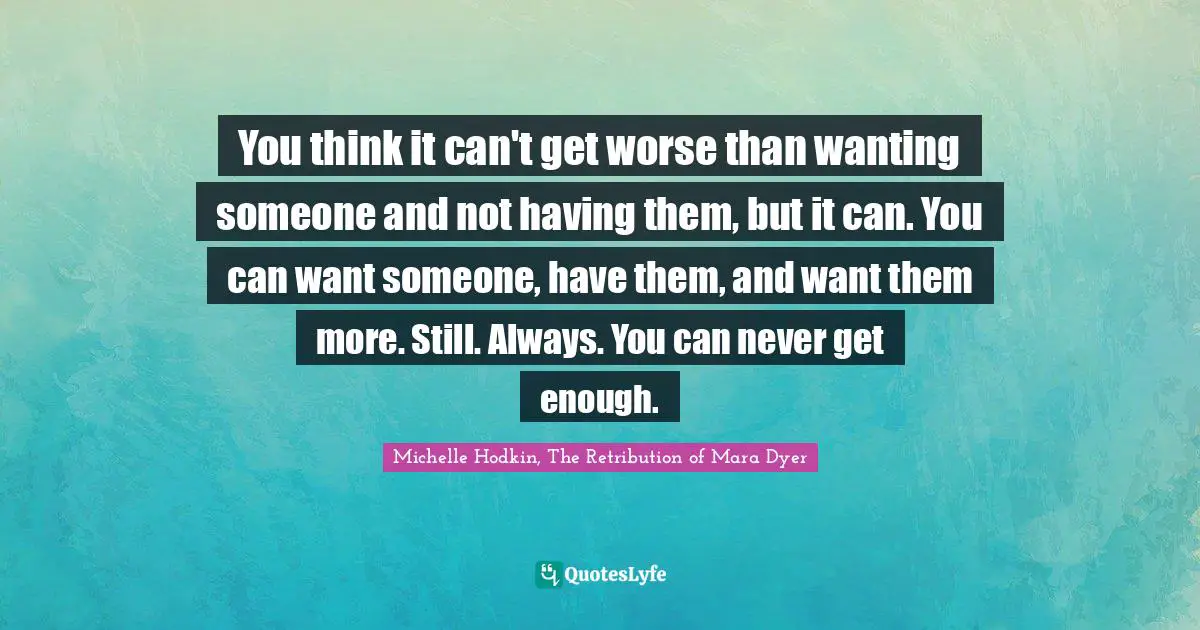 You think it can't get worse than wanting someone and not having them, but it can. You can want someone, have them, and want them more. Still. Always. You can never get enough.