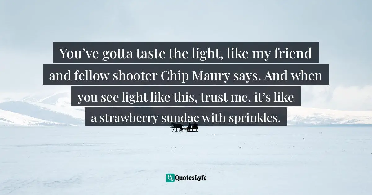 You’ve gotta taste the light, like my friend and fellow shooter Chip Maury says. And when you see light like this, trust me, it’s like a strawberry sundae with sprinkles.