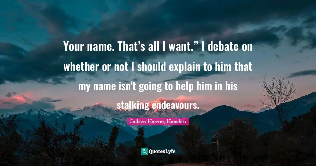 Colleen Hoover, Hopeless Quotes: Your name. That’s all I want.” I debate on whether or not I should explain to him that my name isn't going to help him in his stalking endeavours.