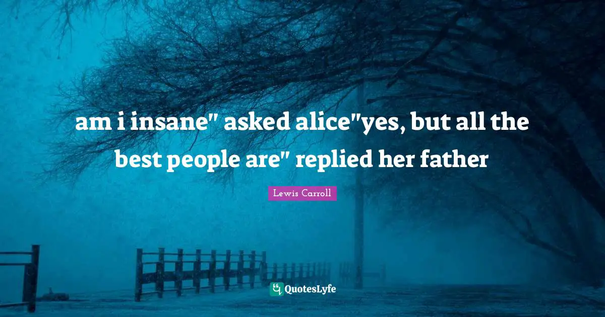 am i insane" asked alice"yes, but all the best people are" replied her father