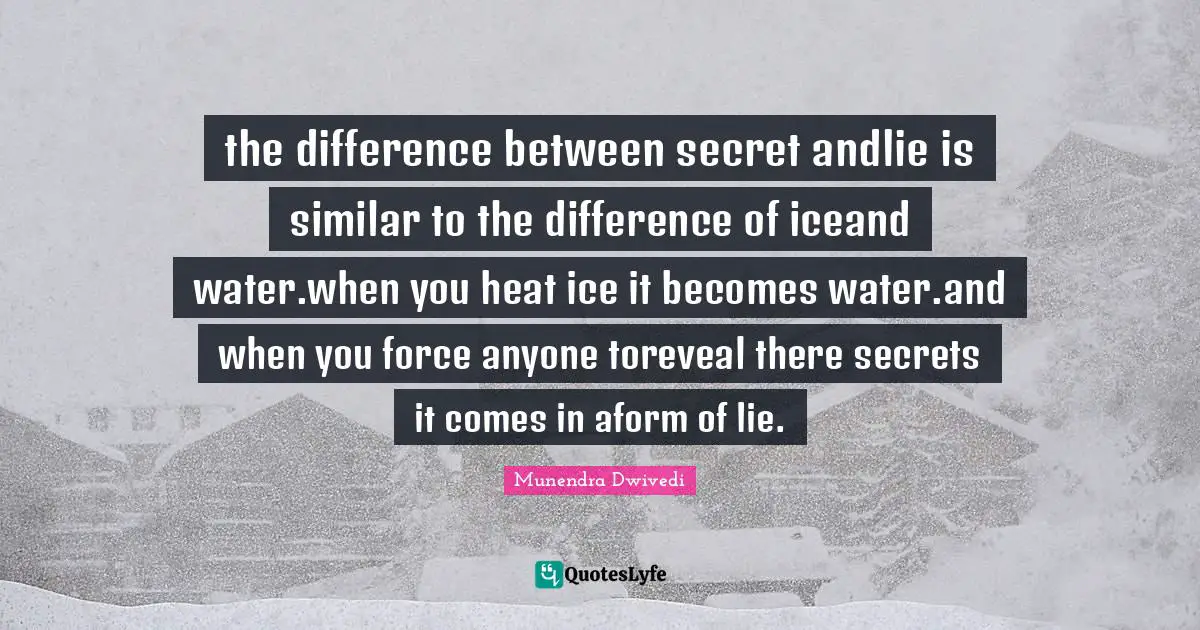 the difference between secret andlie is similar to the difference of iceand water.when you heat ice it becomes water.and when you force anyone toreveal there secrets it comes in aform of lie.