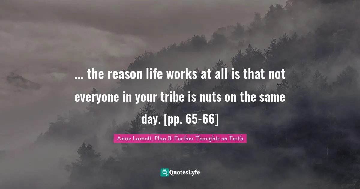 ... the reason life works at all is that not everyone in your tribe is nuts on the same day. [pp. 65-66]