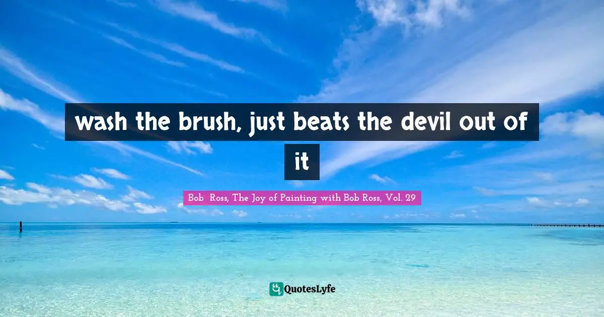 Bob  Ross Quotes: "wash the brush, just beats the devil out of it"