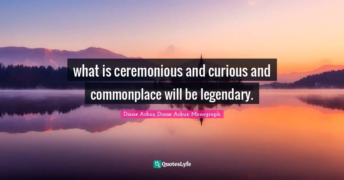 Diane Arbus Quotes: "what is ceremonious and curious and commonplace will be legendary."