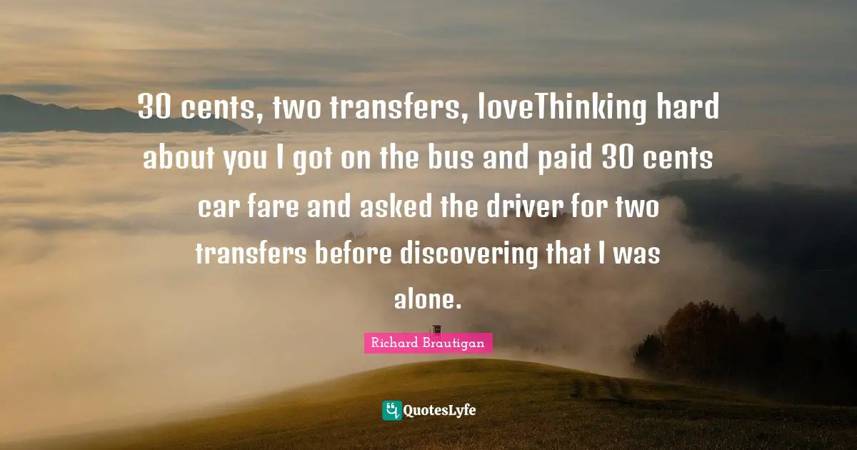 30 cents, two transfers, loveThinking hard about you I got on the bus and paid 30 cents car fare and asked the driver for two transfers before discovering that I was alone.