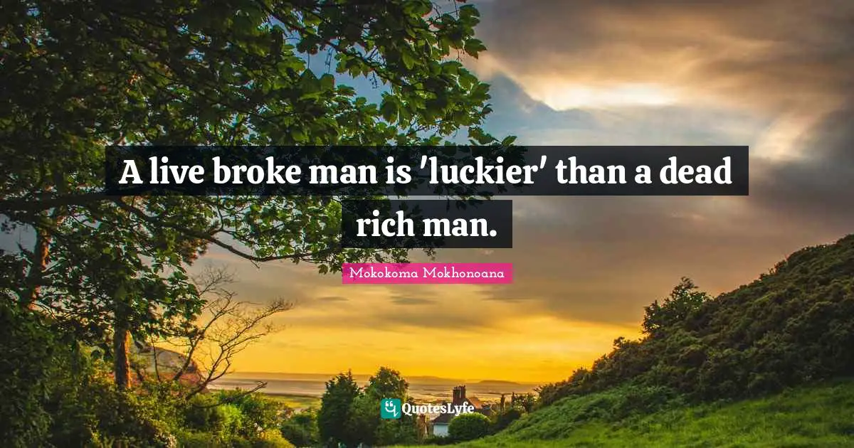 A live broke man is 'luckier' than a dead rich man.