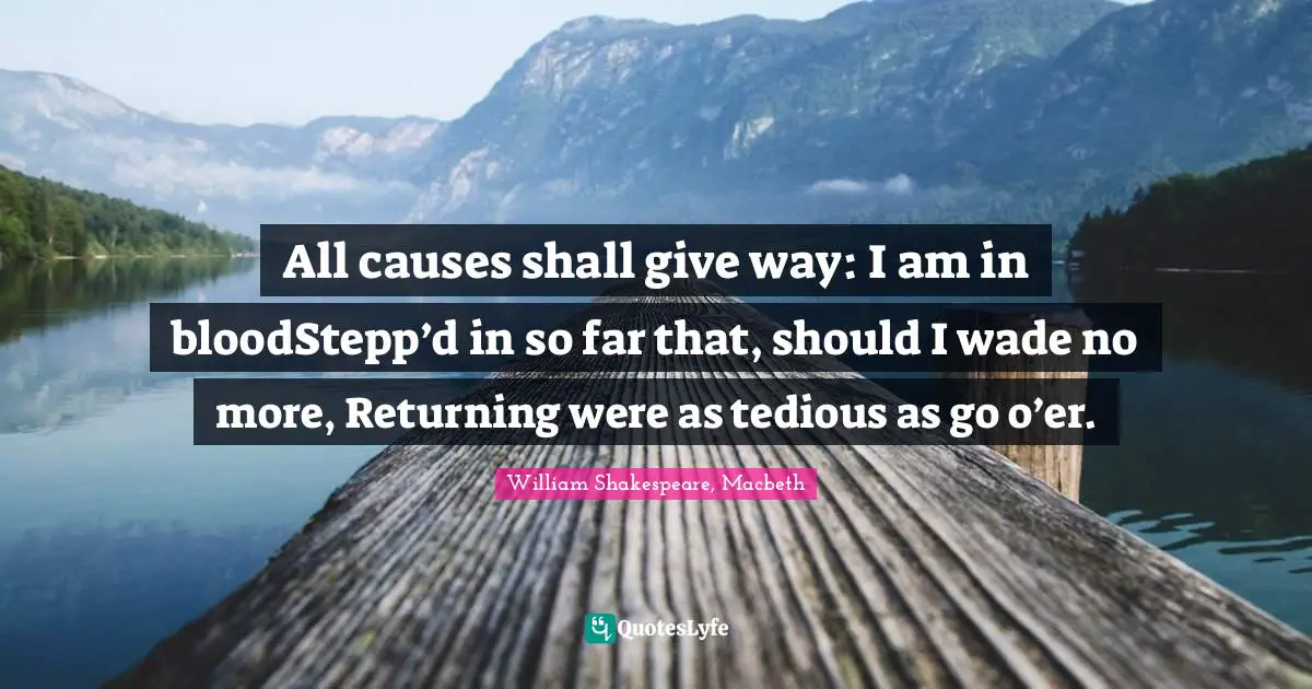 All causes shall give way: I am in bloodStepp’d in so far that, should I wade no more, Returning were as tedious as go o’er.