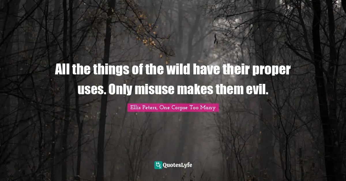 All the things of the wild have their proper uses. Only misuse makes them evil.