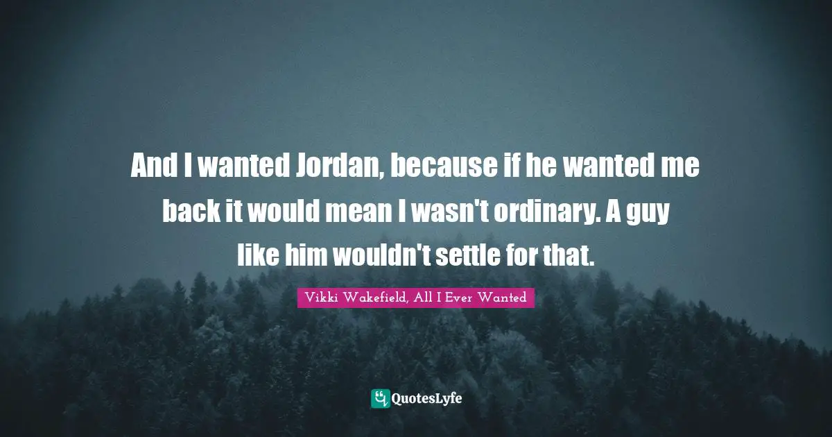 And I wanted Jordan, because if he wanted me back it would mean I wasn't ordinary. A guy like him wouldn't settle for that.