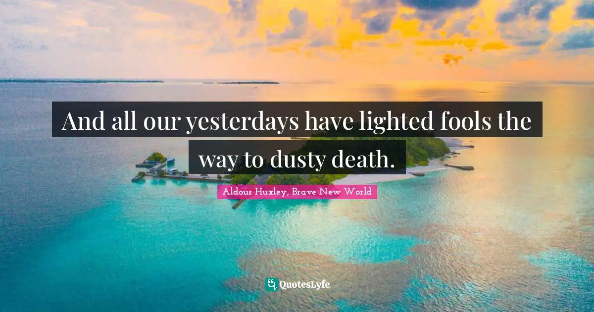 And all our yesterdays have lighted fools the way to dusty death.