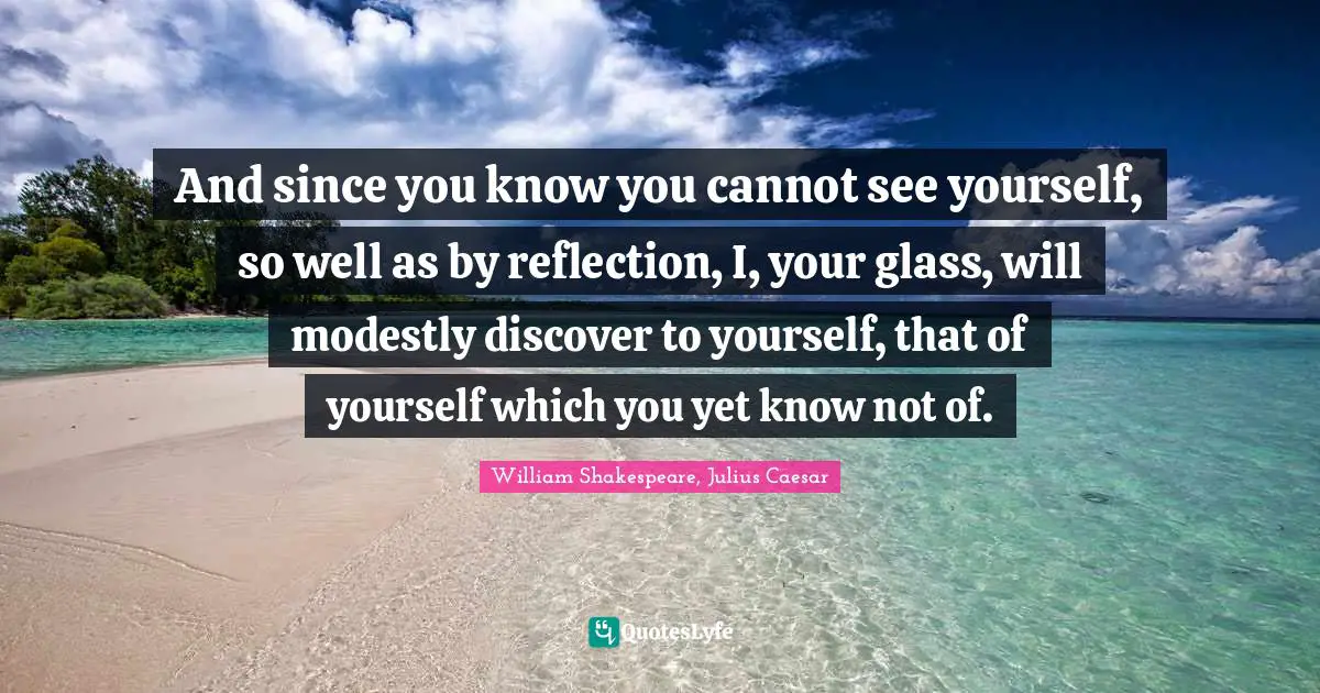 William Shakespeare, Julius Caesar Quotes: And since you know you cannot see yourself, so well as by reflection, I, your glass, will modestly discover to yourself, that of yourself which you yet know not of.