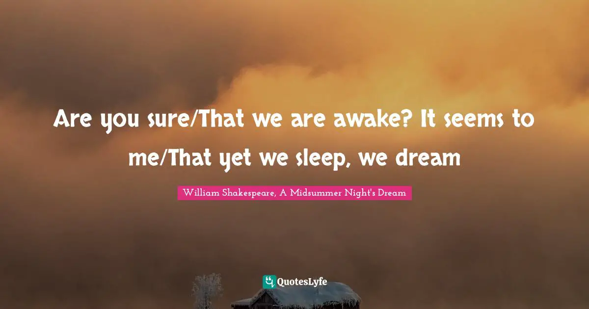 Are you sure/That we are awake? It seems to me/That yet we sleep, we dream