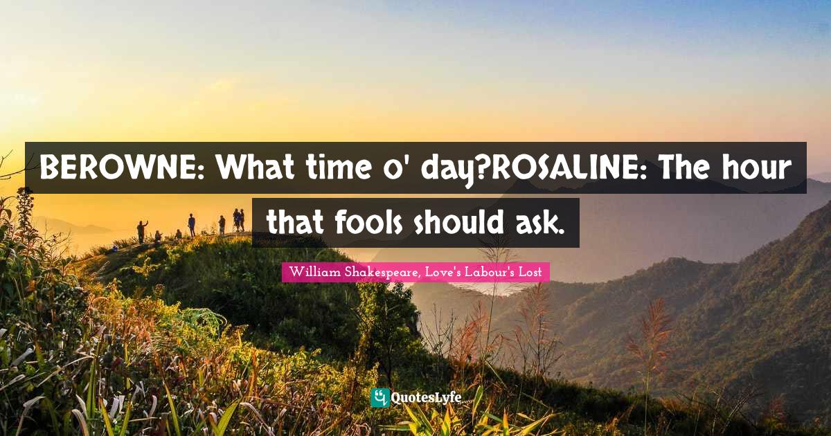 BEROWNE: What time o' day?ROSALINE: The hour that fools should ask.