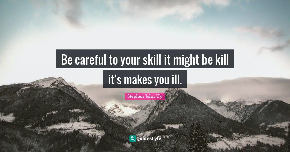 Be careful to your skill it might be kill it's makes you ill.