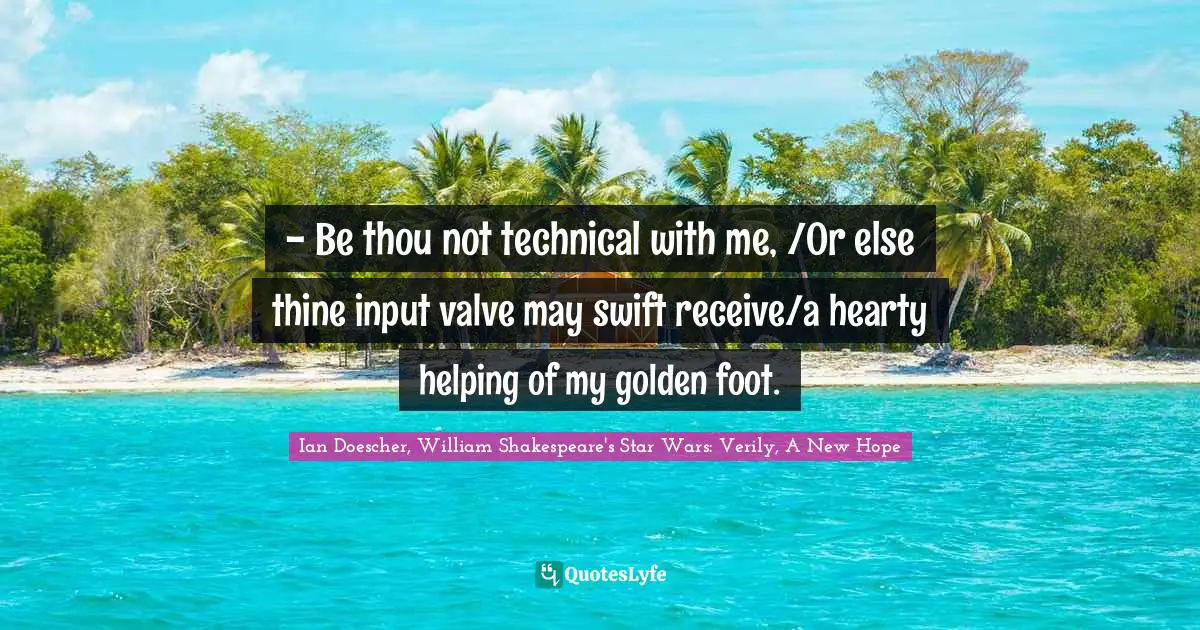 Ian Doescher, William Shakespeare's Star Wars: Verily, A New Hope Quotes: "- Be thou not technical with me, /Or else thine input valve may swift receive/a hearty helping of my golden foot."