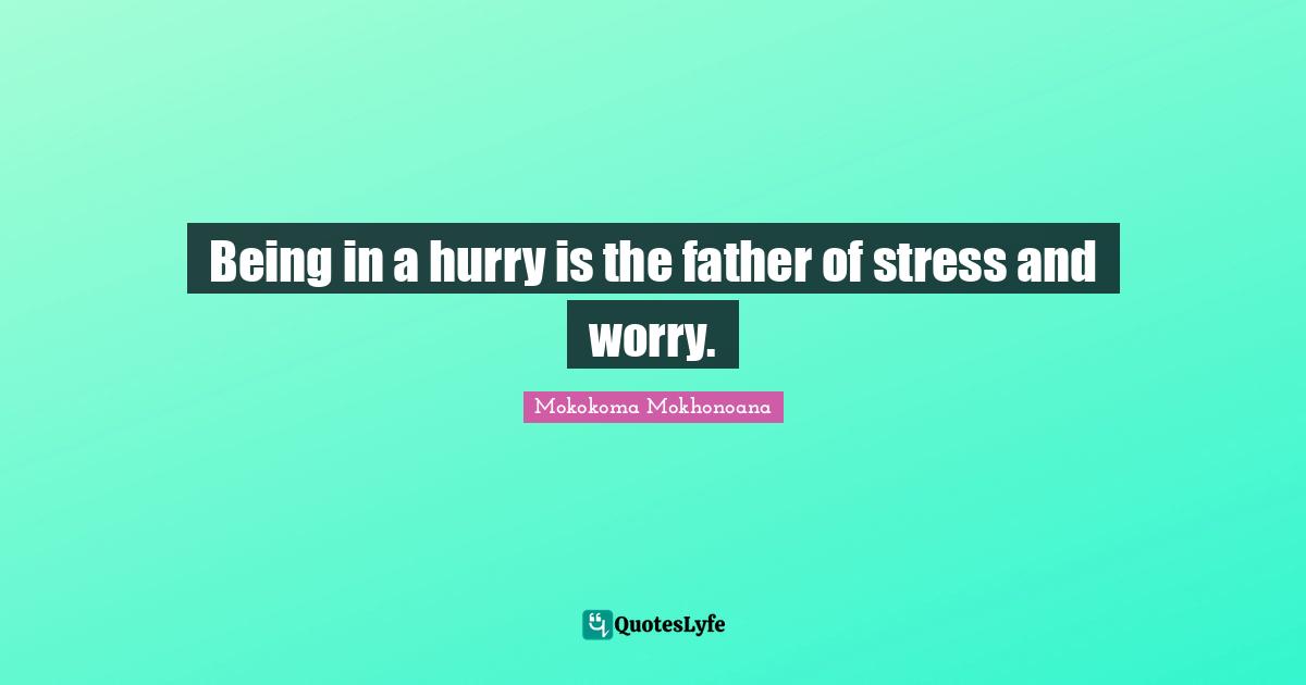 Being in a hurry is the father of stress and worry.