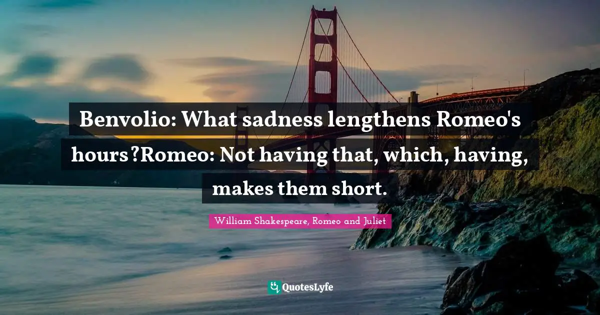 William Shakespeare, Romeo And Juliet Quotes: "Benvolio: What sadness lengthens Romeo's hours?Romeo: Not having that, which, having, makes them short."