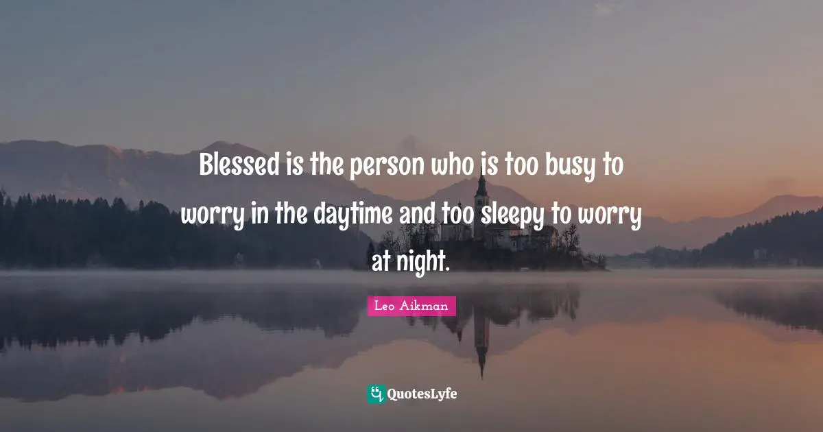 Blessed is the person who is too busy to worry in the daytime and too sleepy to worry at night.