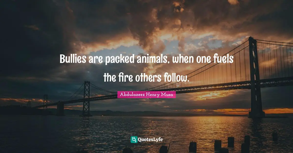 Bullies are packed animals, when one fuels the fire others follow.