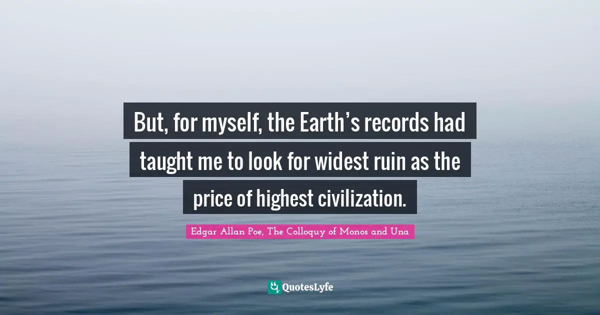 But, for myself, the Earth’s records had taught me to look for widest ruin as the price of highest civilization.