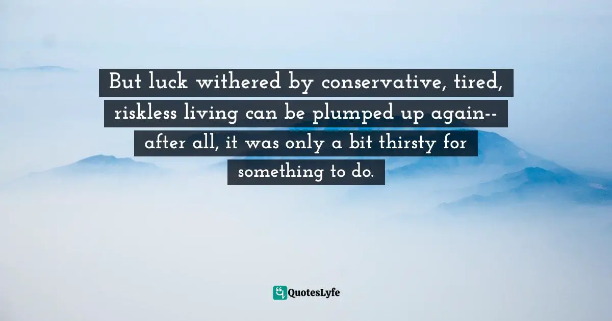But luck withered by conservative, tired, riskless living can be plumped up again--after all, it was only a bit thirsty for something to do.