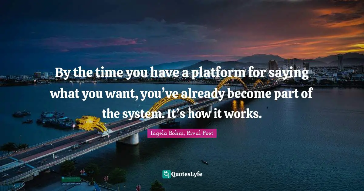 Poet Quotes: "By the time you have a platform for saying what you want, you’ve already become part of the system. It’s how it works."