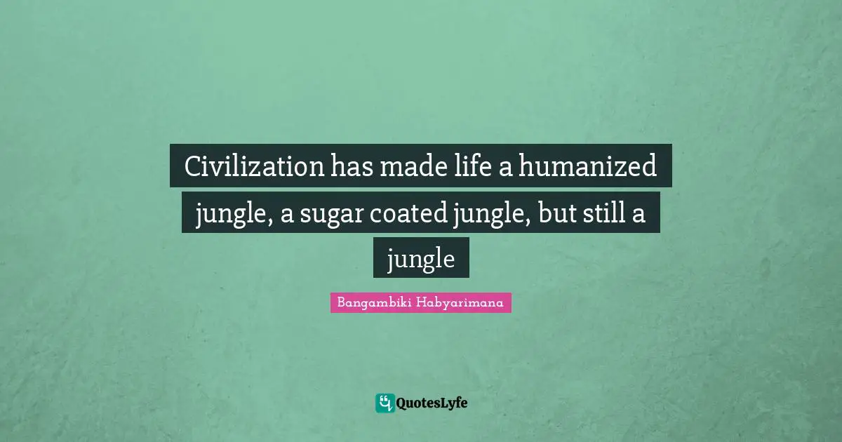 Civilization has made life a humanized jungle, a sugar coated jungle, but still a jungle