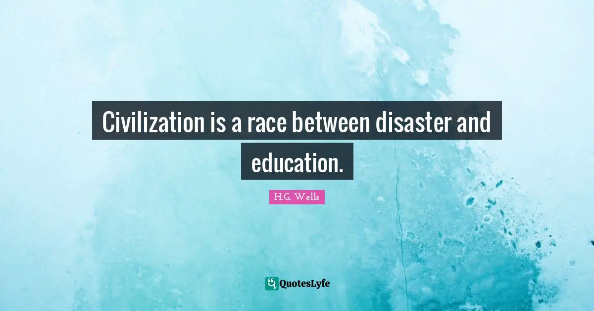 Civilization is a race between disaster and education.
