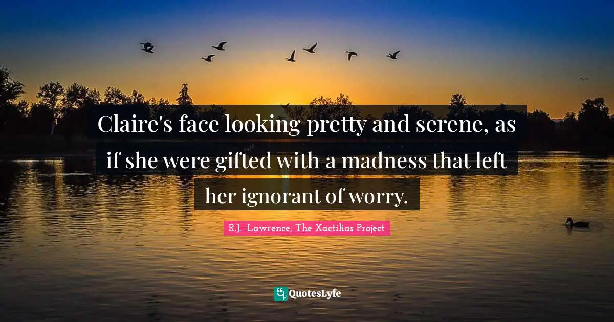 Calmness Quotes: "Claire's face looking pretty and serene, as if she were gifted with a madness that left her ignorant of worry."