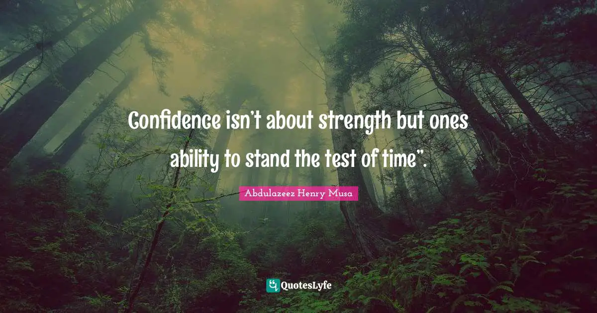 Confidence isn’t about strength but ones ability to stand the test of time”.