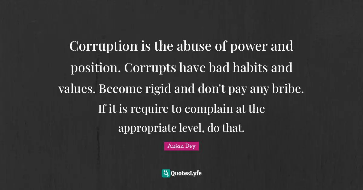 Corruption is the abuse of power and position. Corrupts have bad habits and values. Become rigid and don't pay any bribe. If it is require to complain at the appropriate level, do that.