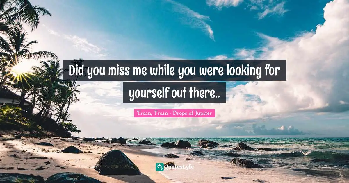 Train, Train - Drops Of Jupiter Quotes: "Did you miss me while you were looking for yourself out there.."